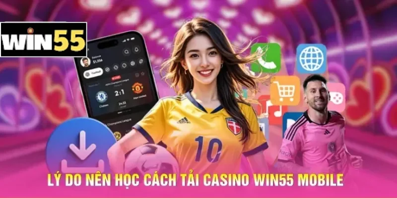Lý do nên học cách tải Casino Win55 mobile