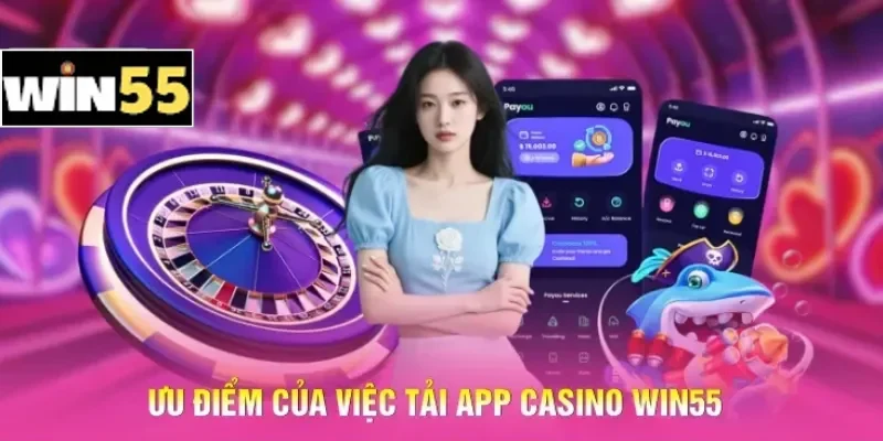 Ưu điểm của việc tải App Casino Win55